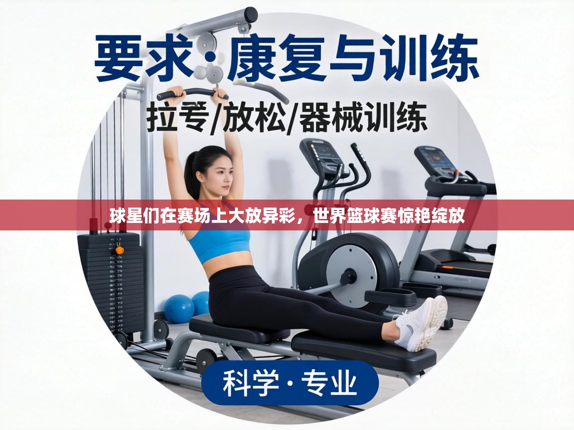 球星们在赛场上大放异彩，世界篮球赛惊艳绽放
